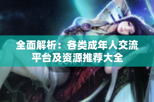 全面解析：各类成年人交流平台及资源推荐大全