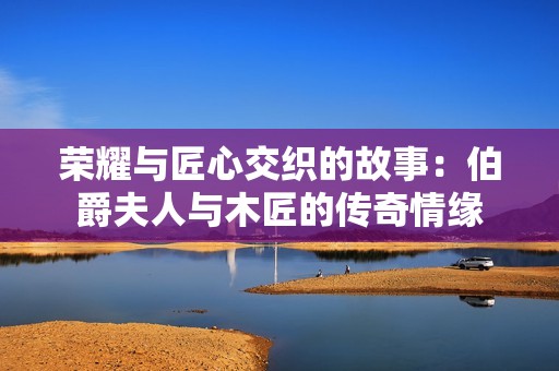 荣耀与匠心交织的故事：伯爵夫人与木匠的传奇情缘