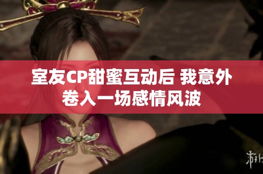 室友CP甜蜜互动后 我意外卷入一场感情风波