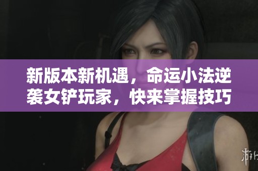 新版本新机遇，命运小法逆袭女铲玩家，快来掌握技巧！