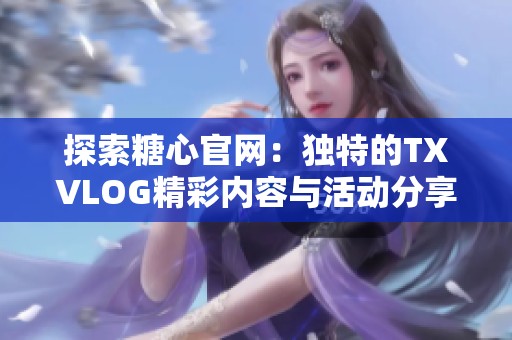 探索糖心官网：独特的TXVLOG精彩内容与活动分享