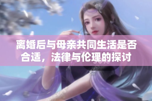 离婚后与母亲共同生活是否合适，法律与伦理的探讨