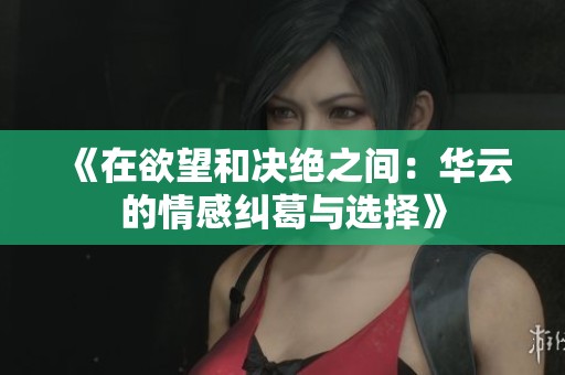 《在欲望和决绝之间：华云的情感纠葛与选择》