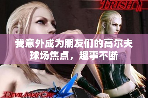 我意外成为朋友们的高尔夫球场焦点，趣事不断