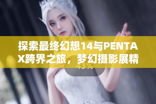 探索最终幻想14与PENTAX跨界之旅，梦幻摄影展精彩开启！