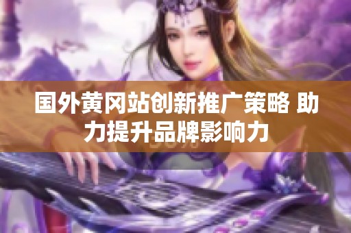 国外黄冈站创新推广策略 助力提升品牌影响力