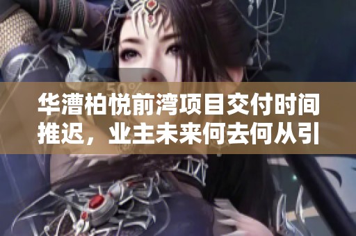 华漕柏悦前湾项目交付时间推迟，业主未来何去何从引发担忧