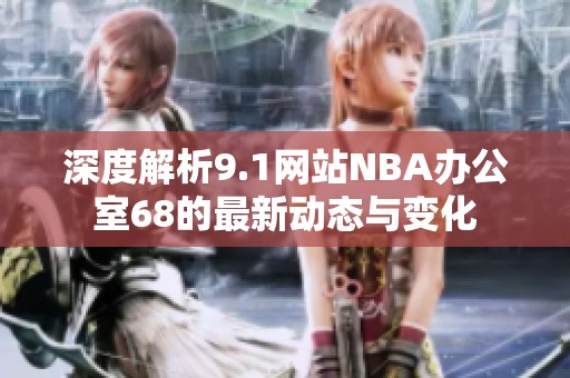 深度解析9.1网站NBA办公室68的最新动态与变化