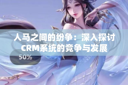 人马之间的纷争：深入探讨CRM系统的竞争与发展