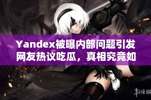 Yandex被曝内部问题引发网友热议吃瓜，真相究竟如何？