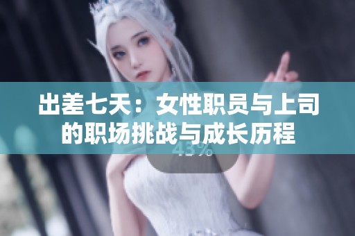 出差七天：女性职员与上司的职场挑战与成长历程