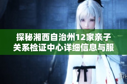 探秘湘西自治州12家亲子关系检证中心详细信息与服务介绍
