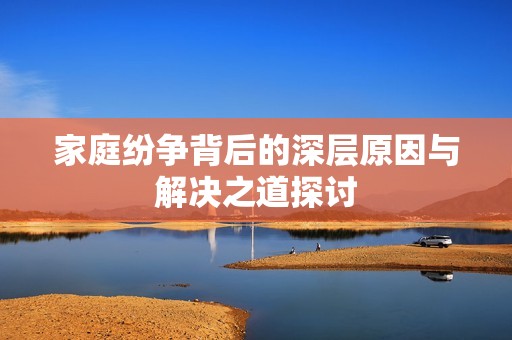 家庭纷争背后的深层原因与解决之道探讨