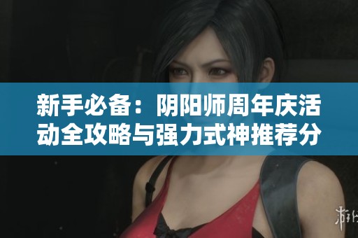 新手必备：阴阳师周年庆活动全攻略与强力式神推荐分析