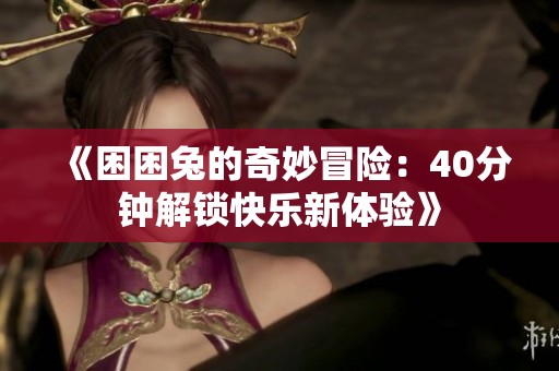 《困困兔的奇妙冒险：40分钟解锁快乐新体验》