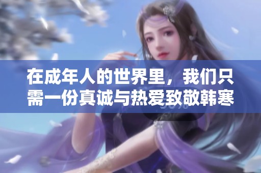 在成年人的世界里，我们只需一份真诚与热爱致敬韩寒