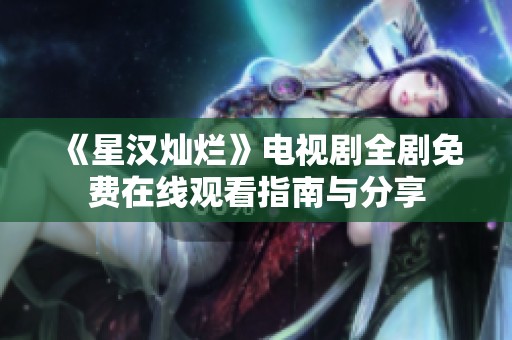 《星汉灿烂》电视剧全剧免费在线观看指南与分享