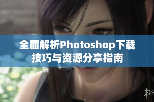 全面解析Photoshop下载技巧与资源分享指南