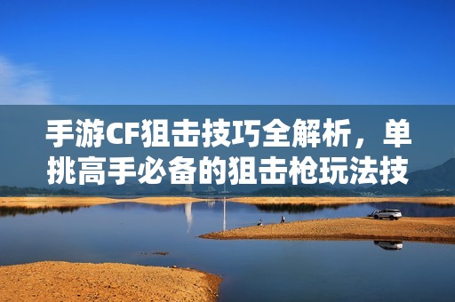 手游CF狙击技巧全解析，单挑高手必备的狙击枪玩法技巧