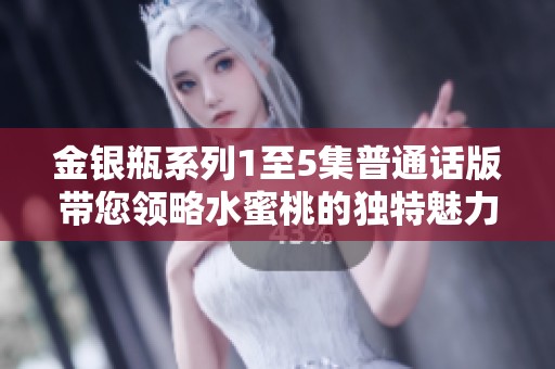 金银瓶系列1至5集普通话版带您领略水蜜桃的独特魅力