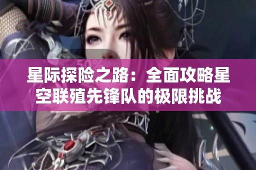 星际探险之路：全面攻略星空联殖先锋队的极限挑战