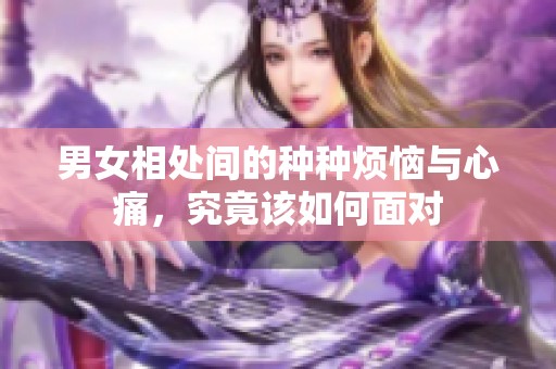 男女相处间的种种烦恼与心痛，究竟该如何面对