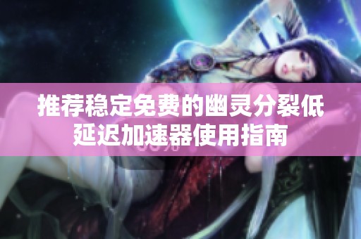 推荐稳定免费的幽灵分裂低延迟加速器使用指南