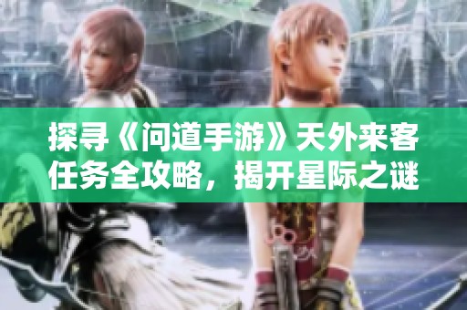 探寻《问道手游》天外来客任务全攻略，揭开星际之谜的真相