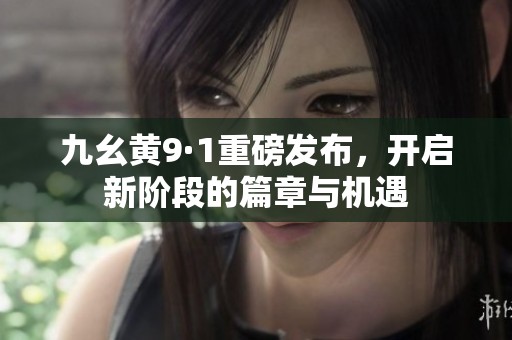 九幺黄9·1重磅发布，开启新阶段的篇章与机遇