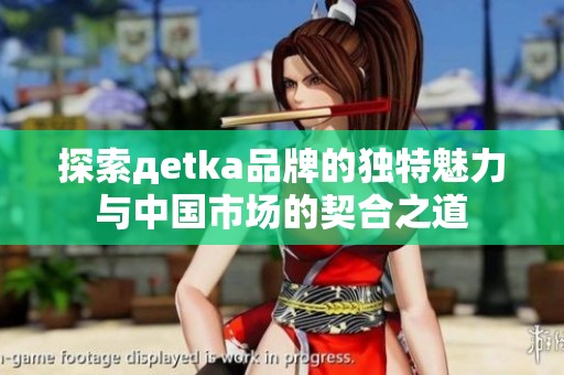 探索дetka品牌的独特魅力与中国市场的契合之道