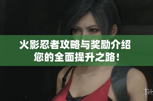火影忍者攻略与奖励介绍 您的全面提升之路！