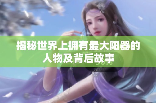 揭秘世界上拥有最大阳器的人物及背后故事