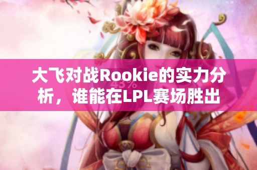 大飞对战Rookie的实力分析，谁能在LPL赛场胜出