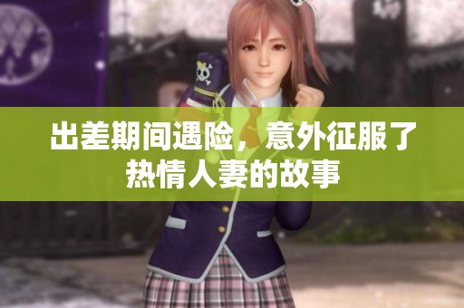 出差期间遇险，意外征服了热情人妻的故事