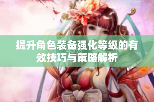 提升角色装备强化等级的有效技巧与策略解析