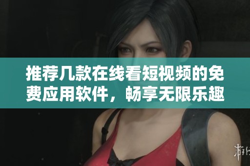 推荐几款在线看短视频的免费应用软件，畅享无限乐趣
