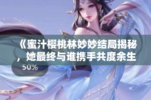 《蜜汁樱桃林妙妙结局揭秘，她最终与谁携手共度余生》