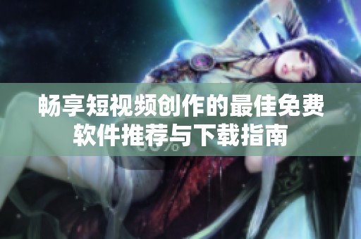 畅享短视频创作的最佳免费软件推荐与下载指南