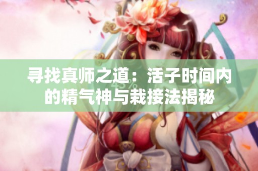 寻找真师之道：活子时间内的精气神与栽接法揭秘