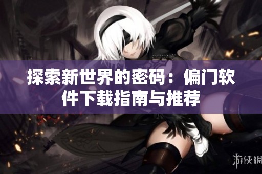 探索新世界的密码：偏门软件下载指南与推荐