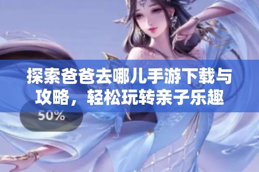 探索爸爸去哪儿手游下载与攻略，轻松玩转亲子乐趣