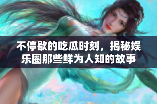 不停歇的吃瓜时刻，揭秘娱乐圈那些鲜为人知的故事
