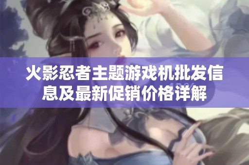 火影忍者主题游戏机批发信息及最新促销价格详解