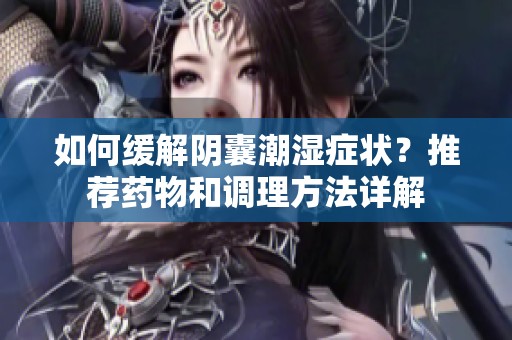 如何缓解阴囊潮湿症状？推荐药物和调理方法详解