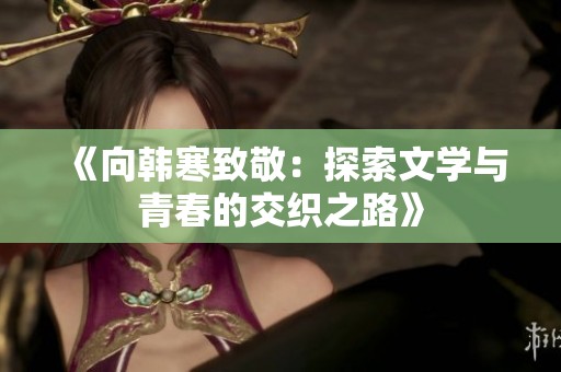 《向韩寒致敬：探索文学与青春的交织之路》