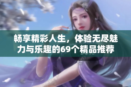 畅享精彩人生，体验无尽魅力与乐趣的69个精品推荐