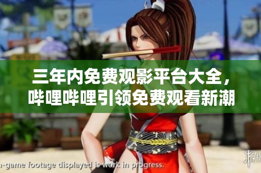 三年内免费观影平台大全，哔哩哔哩引领免费观看新潮流