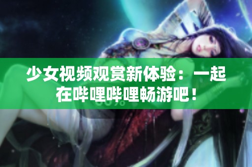 少女视频观赏新体验：一起在哔哩哔哩畅游吧！