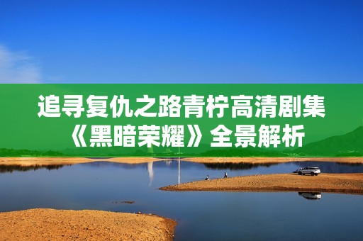 追寻复仇之路青柠高清剧集《黑暗荣耀》全景解析