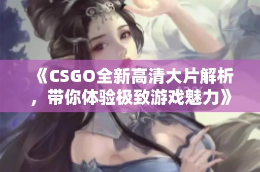 《CSGO全新高清大片解析，带你体验极致游戏魅力》